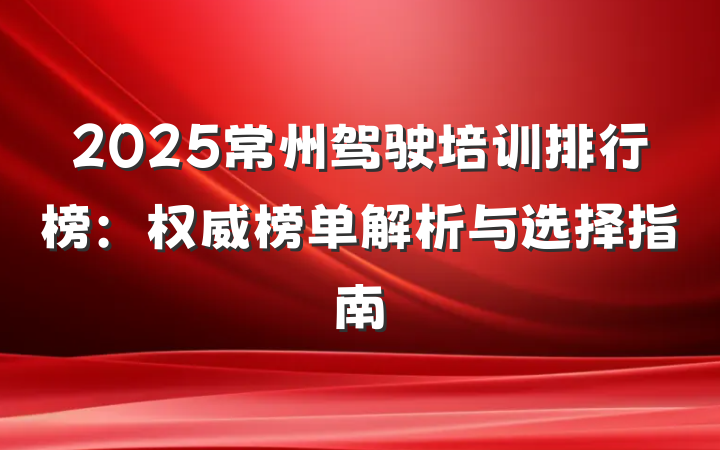 2025常州驾驶培训排行榜：权威榜单解析与选择指南