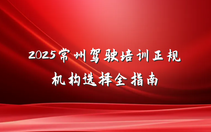 2025常州驾驶培训正规机构选择全指南