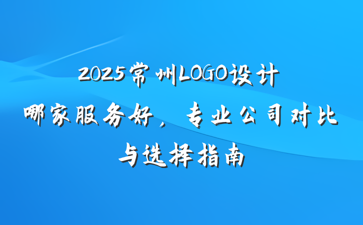 2025常州LOGO设计哪家服务好，专业公司对比与选择指南