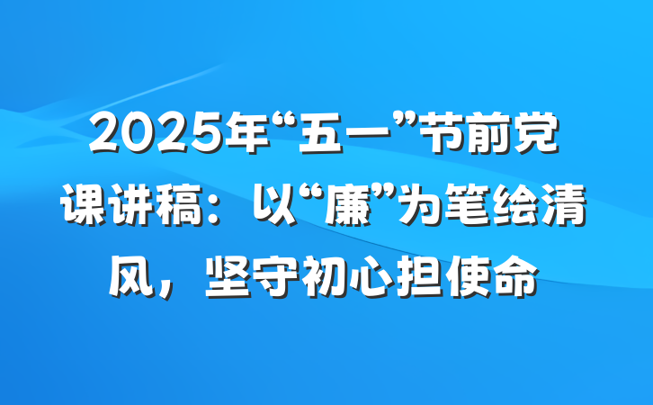 2025年“五一”节前党课讲稿:以“廉”为笔绘清风,坚守初心担使命