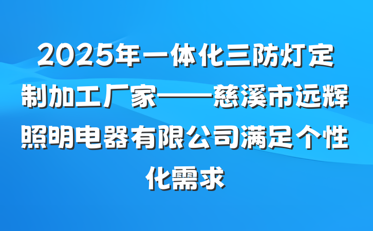 2025年一体化三防灯定制加工厂家——慈溪市远辉照明电器有限公司满足个性化需求