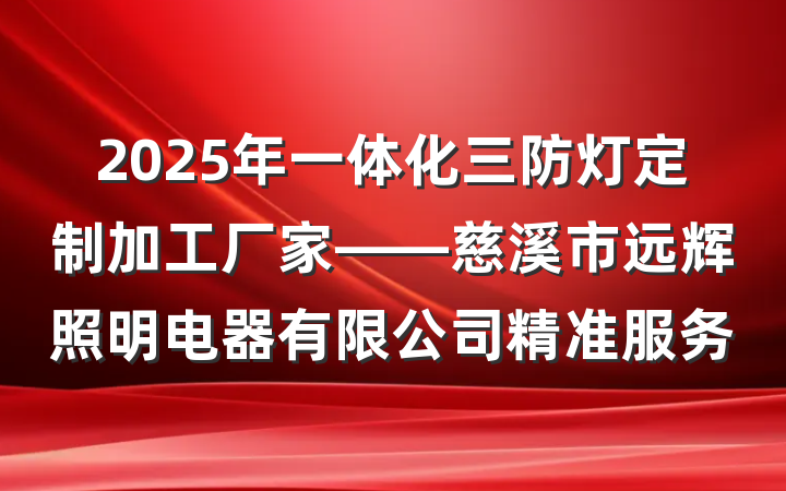 2025年一体化三防灯定制加工厂家——慈溪市远辉照明电器有限公司精准服务