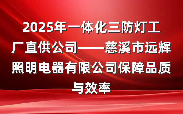 2025年一体化三防灯工厂直供公司——慈溪市远辉照明电器有限公司保障品质与效率