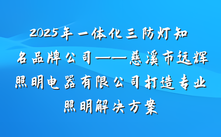 2025年一体化三防灯知名品牌公司——慈溪市远辉照明电器有限公司打造专业照明解决方案
