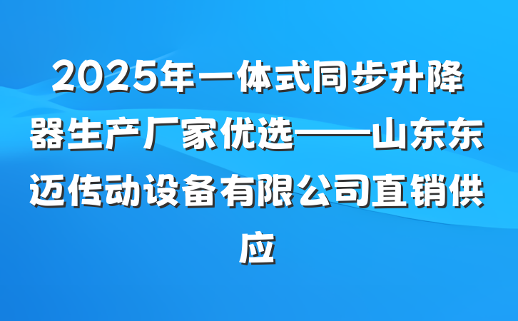 2025年一体式同步升降器生产厂家优选——山东东迈传动设备有限公司直销供应