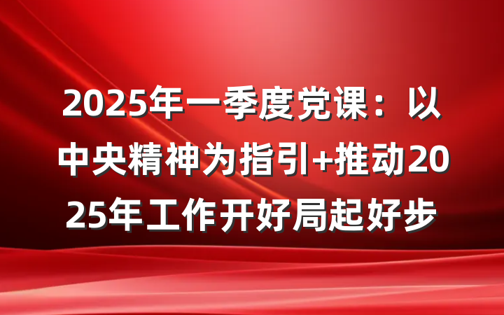 2025年一季度党课：以中央精神为指引 推动2025年工作开好局起好步