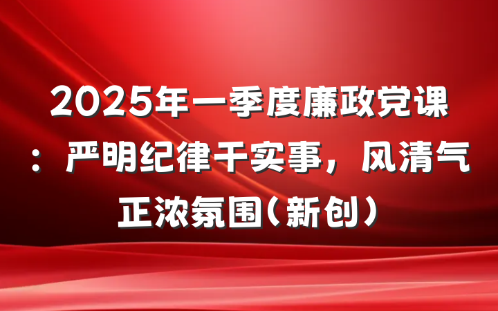 2025年一季度廉政党课：严明纪律干实事，风清气正浓氛围（新创）