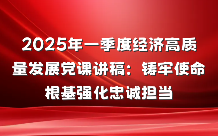 2025年一季度经济高质量发展党课讲稿：铸牢使命根基强化忠诚担当