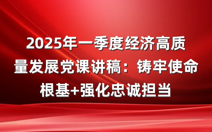 2025年一季度经济高质量发展党课讲稿：铸牢使命根基 强化忠诚担当