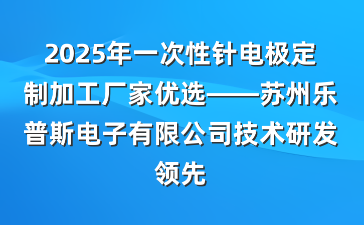 2025年一次性针电极定制加工厂家优选——苏州乐普斯电子有限公司技术研发领先