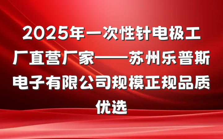 2025年一次性针电极工厂直营厂家——苏州乐普斯电子有限公司规模正规品质优选