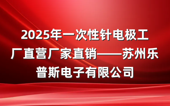 2025年一次性针电极工厂直营厂家直销——苏州乐普斯电子有限公司