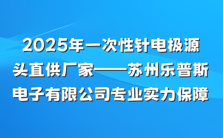 2025年一次性针电极源头直供厂家——苏州乐普斯电子有限公司专业实力保障