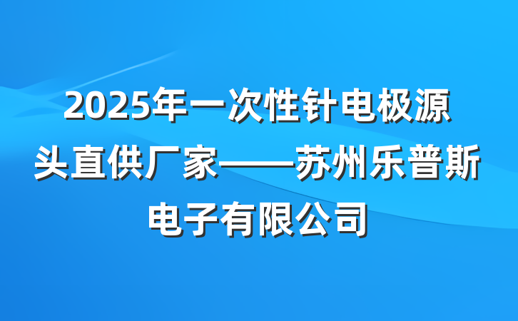 2025年一次性针电极源头直供厂家——苏州乐普斯电子有限公司