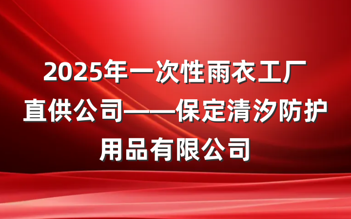 2025年一次性雨衣工厂直供公司——保定清汐防护用品有限公司