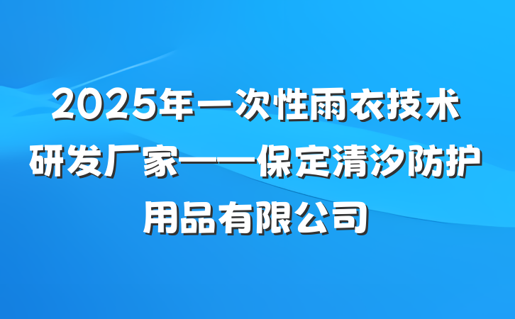 2025年一次性雨衣技术研发厂家——保定清汐防护用品有限公司