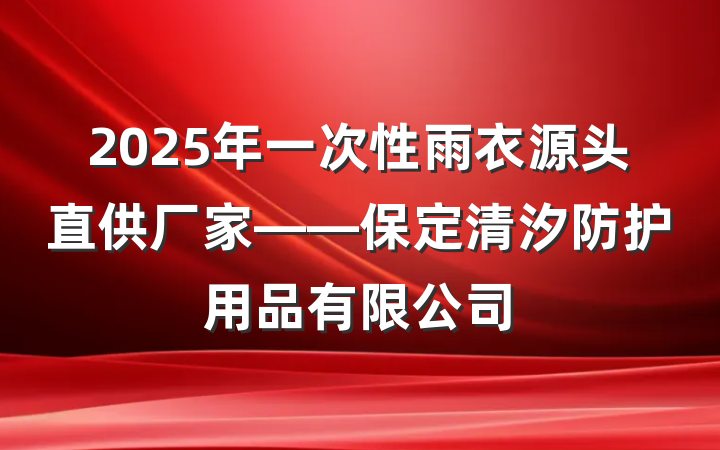 2025年一次性雨衣源头直供厂家——保定清汐防护用品有限公司