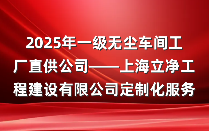 2025年一级无尘车间工厂直供公司——上海立净工程建设有限公司定制化服务