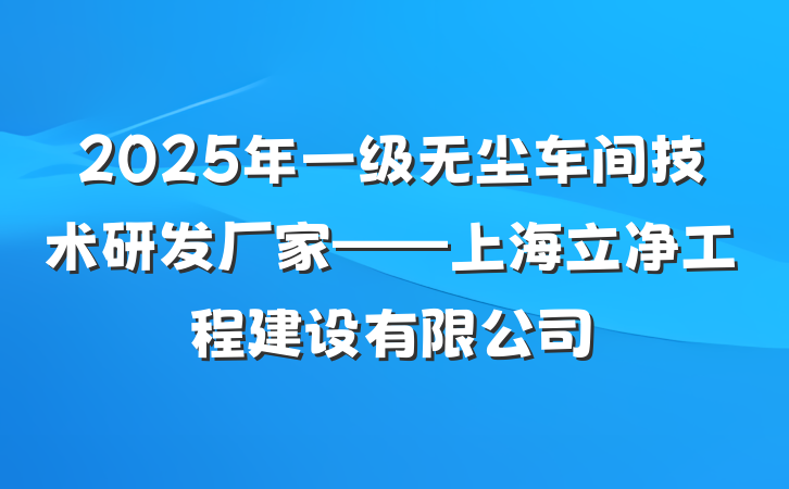 2025年一级无尘车间技术研发厂家——上海立净工程建设有限公司