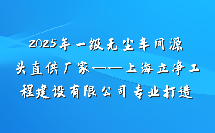 2025年一级无尘车间源头直供厂家——上海立净工程建设有限公司专业打造