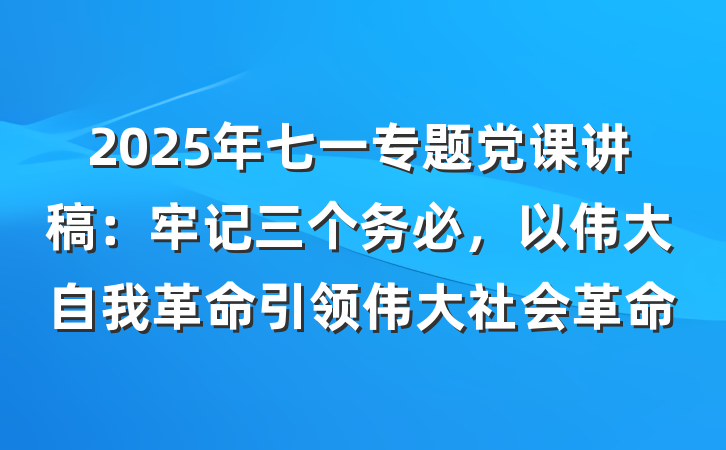 2025年七一专题党课讲稿：牢记三个务必，以伟大自我革命引领伟大社会革命