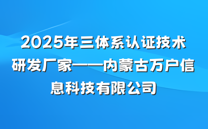 2025年三体系认证技术研发厂家——内蒙古万户信息科技有限公司