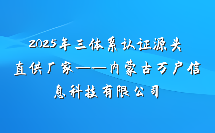 2025年三体系认证源头直供厂家——内蒙古万户信息科技有限公司