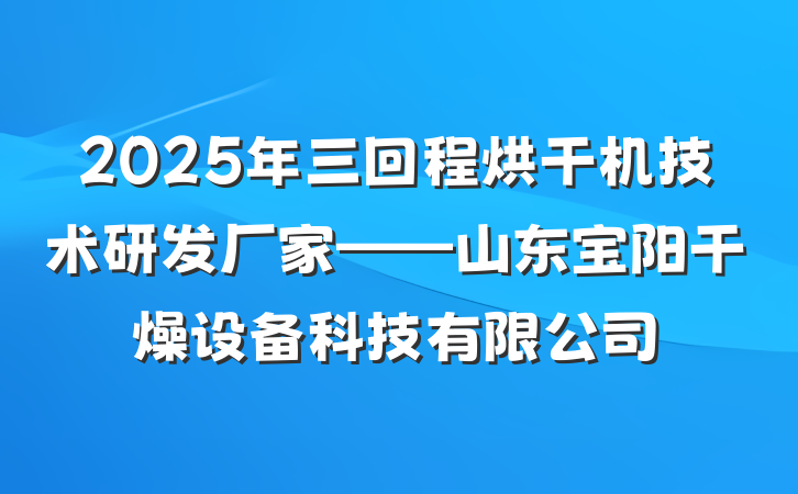 2025年三回程烘干机技术研发厂家——山东宝阳干燥设备科技有限公司