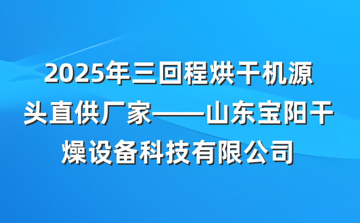 2025年三回程烘干机源头直供厂家——山东宝阳干燥设备科技有限公司