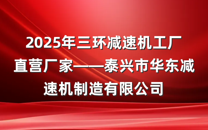 2025年三环减速机工厂直营厂家——泰兴市华东减速机制造有限公司