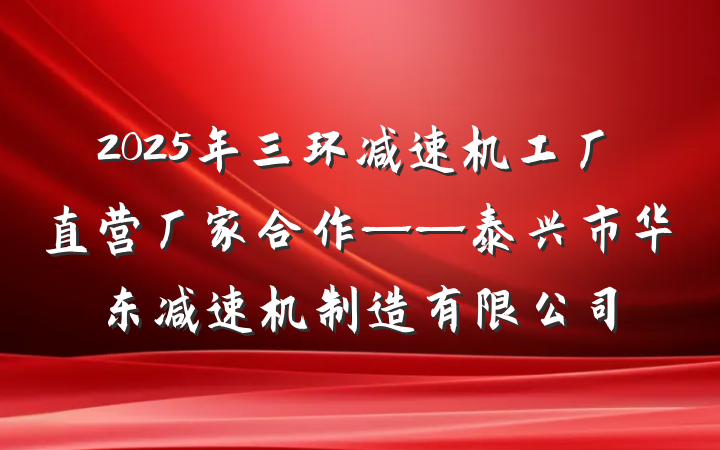 2025年三环减速机工厂直营厂家合作——泰兴市华东减速机制造有限公司