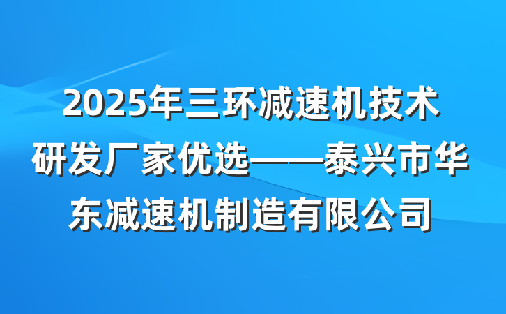 2025年三环减速机技术研发厂家优选——泰兴市华东减速机制造有限公司
