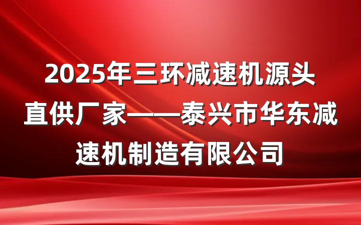 2025年三环减速机源头直供厂家——泰兴市华东减速机制造有限公司