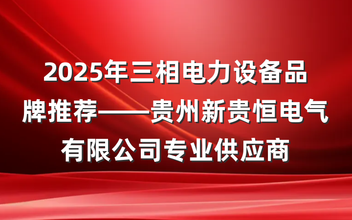 2025年三相电力设备品牌推荐——贵州新贵恒电气有限公司专业供应商