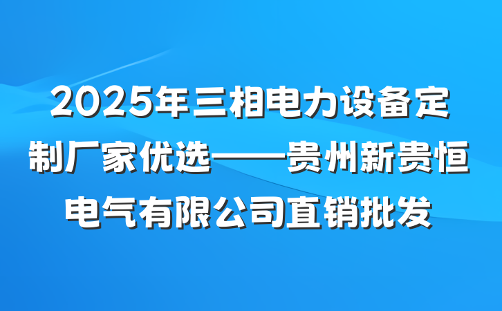 2025年三相电力设备定制厂家优选——贵州新贵恒电气有限公司直销批发