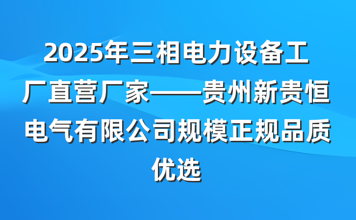 2025年三相电力设备工厂直营厂家——贵州新贵恒电气有限公司规模正规品质优选