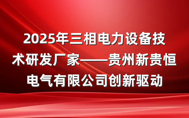 2025年三相电力设备技术研发厂家——贵州新贵恒电气有限公司创新驱动