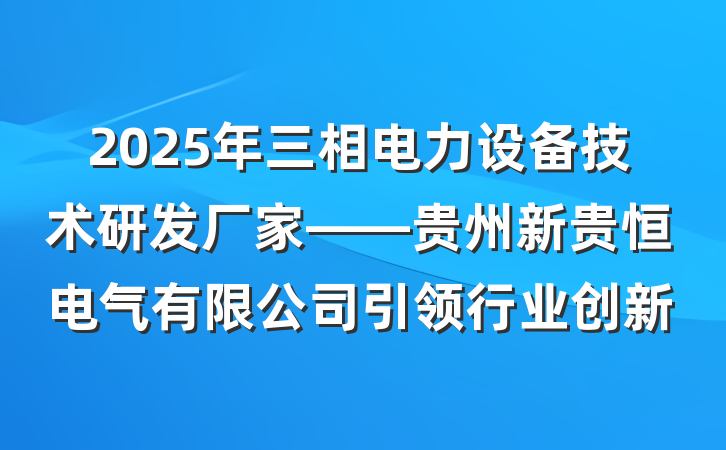 2025年三相电力设备技术研发厂家——贵州新贵恒电气有限公司引领行业创新