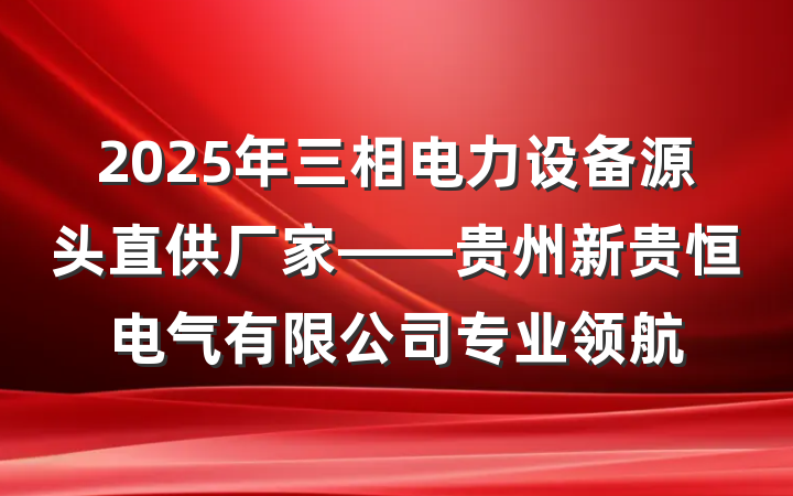 2025年三相电力设备源头直供厂家——贵州新贵恒电气有限公司专业领航