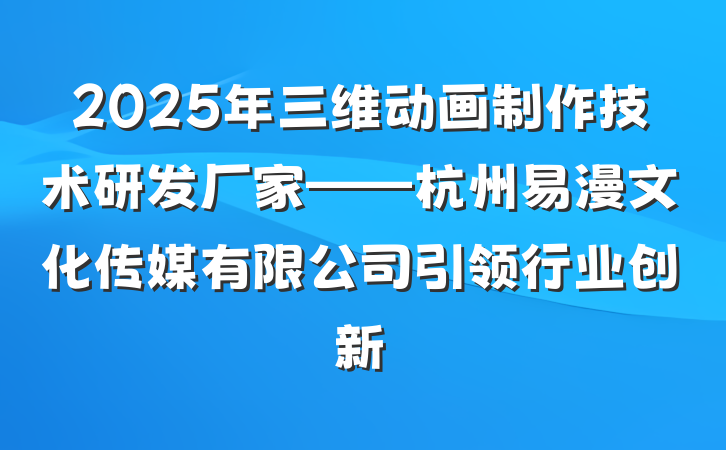 2025年三维动画制作技术研发厂家——杭州易漫文化传媒有限公司引领行业创新