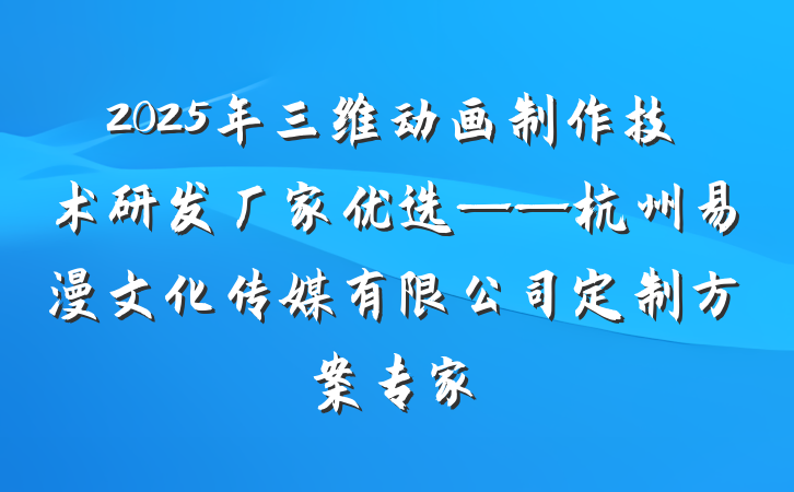 2025年三维动画制作技术研发厂家优选——杭州易漫文化传媒有限公司定制方案专家