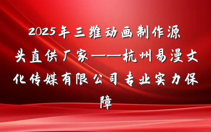 2025年三维动画制作源头直供厂家——杭州易漫文化传媒有限公司专业实力保障