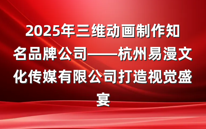 2025年三维动画制作知名品牌公司——杭州易漫文化传媒有限公司打造视觉盛宴