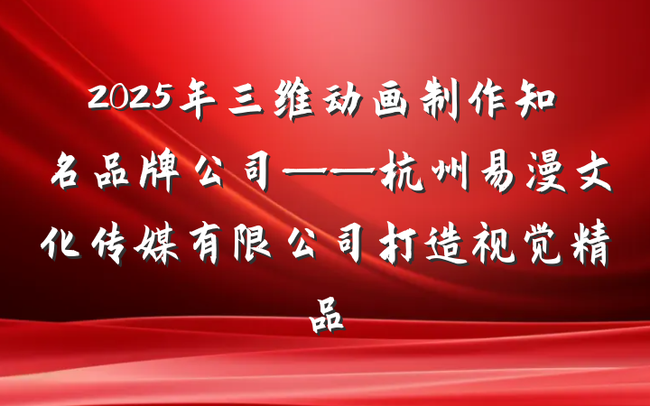 2025年三维动画制作知名品牌公司——杭州易漫文化传媒有限公司打造视觉精品