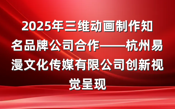 2025年三维动画制作知名品牌公司合作——杭州易漫文化传媒有限公司创新视觉呈现