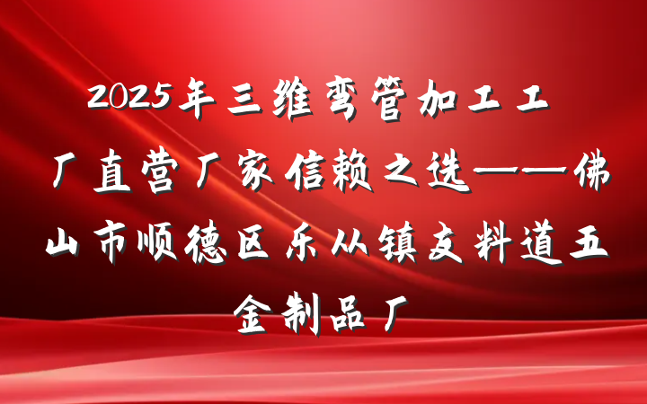 2025年三维弯管加工工厂直营厂家信赖之选——佛山市顺德区乐从镇友料道五金制品厂