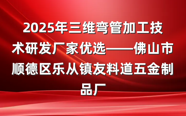 2025年三维弯管加工技术研发厂家优选——佛山市顺德区乐从镇友料道五金制品厂