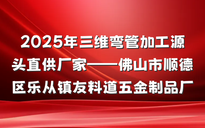 2025年三维弯管加工源头直供厂家——佛山市顺德区乐从镇友料道五金制品厂