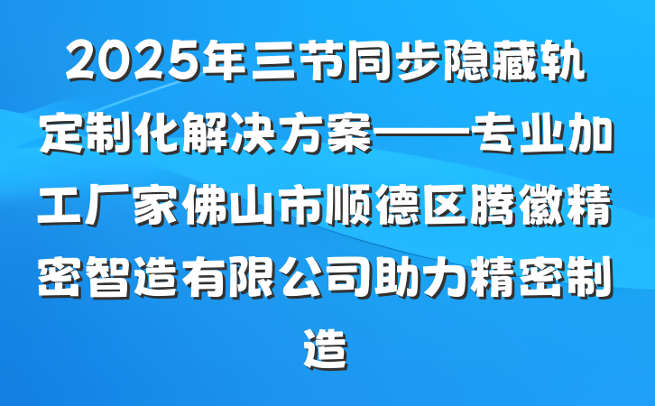 2025年三节同步隐藏轨定制化解决方案——专业加工厂家佛山市顺德区腾徽精密智造有限公司助力精密制造