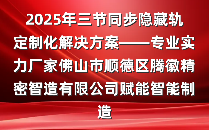 2025年三节同步隐藏轨定制化解决方案——专业实力厂家佛山市顺德区腾徽精密智造有限公司赋能智能制造